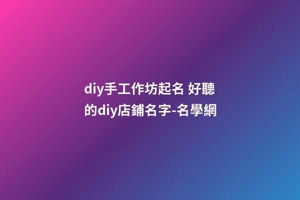 diy手工作坊起名 好聽的diy店鋪名字-名學網